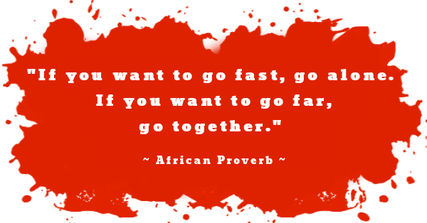 ~ African Proverb ~ "If you want to go fast, go alone. If you want to go far, go together."